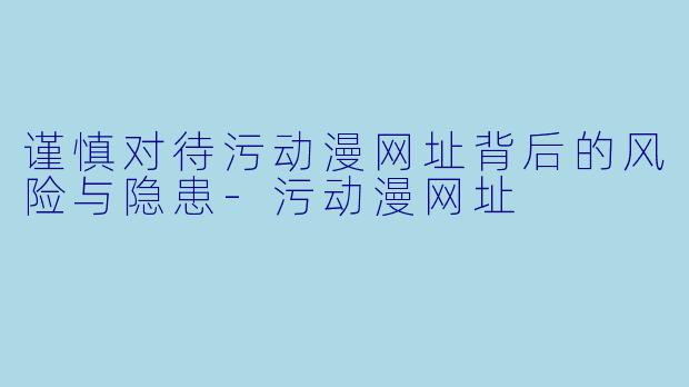 谨慎对待污动漫网址背后的风险与隐患