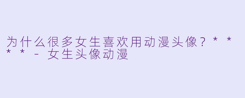 为什么很多女生喜欢用动漫头像?****