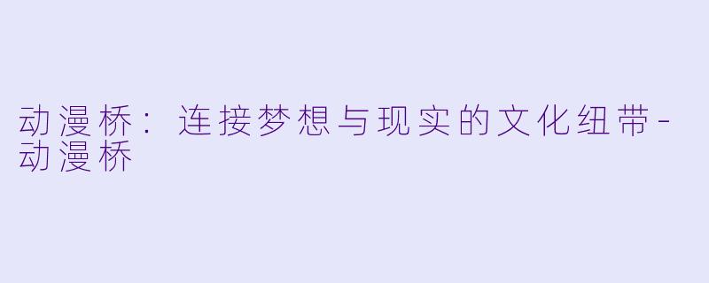动漫桥:连接梦想与现实的文化纽带