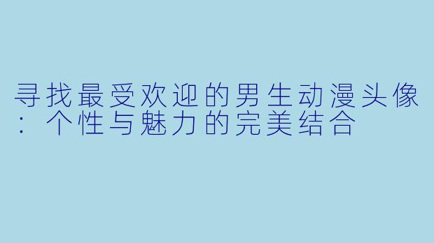 寻找最受欢迎的男生动漫头像：个性与魅力的完美结合