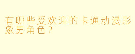 有哪些受欢迎的卡通动漫形象男角色？