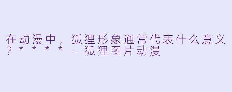 在动漫中,狐狸形象通常代表什么意义?****