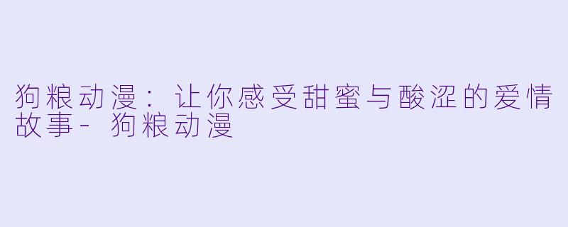 狗粮动漫：让你感受甜蜜与酸涩的爱情故事-狗粮动漫