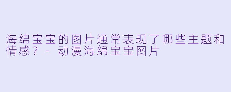 海绵宝宝的图片通常表现了哪些主题和情感？