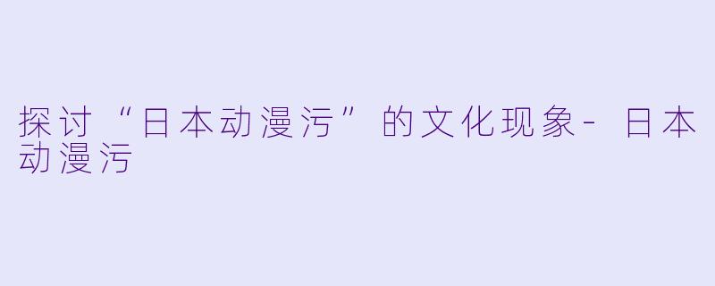 探讨“日本动漫污”的文化现象-日本动漫污