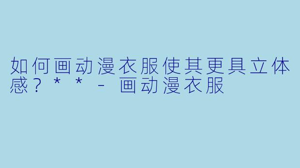 如何画动漫衣服使其更具立体感?**