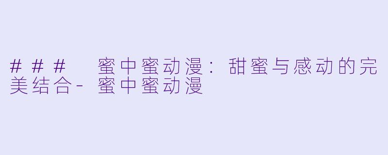 ### 蜜中蜜动漫：甜蜜与感动的完美结合-蜜中蜜动漫