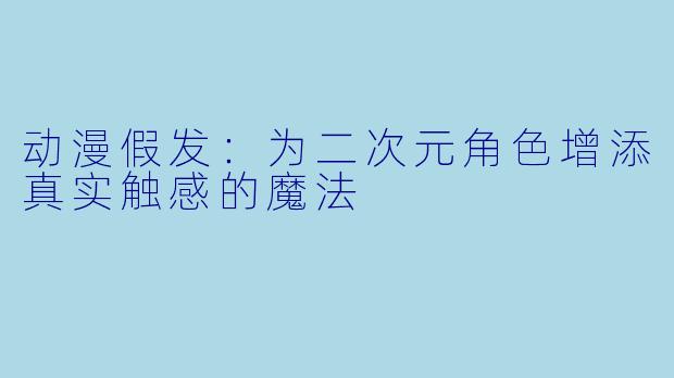 动漫假发:为二次元角色增添真实触感的魔法