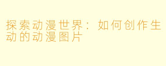 探索动漫世界：如何创作生动的动漫图片