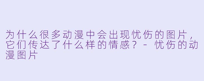 为什么很多动漫中会出现忧伤的图片,它们传达了什么样的情感?