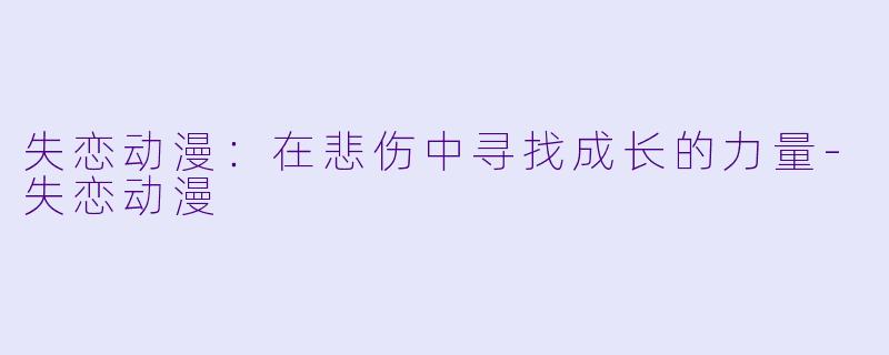 失恋动漫:在悲伤中寻找成长的力量