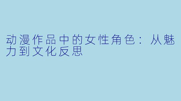 动漫作品中的女性角色：从魅力到文化反思