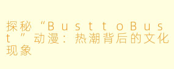 探秘“BusttoBust”动漫：热潮背后的文化现象