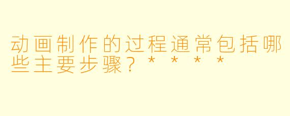 动画制作的过程通常包括哪些主要步骤?****