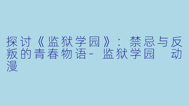探讨《监狱学园》：禁忌与反叛的青春物语-监狱学园 动漫