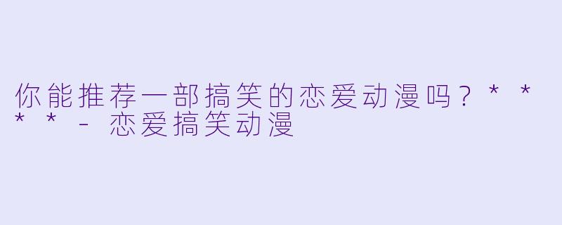 你能推荐一部搞笑的恋爱动漫吗?****