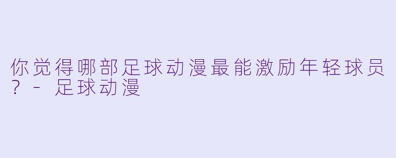 你觉得哪部足球动漫最能激励年轻球员？