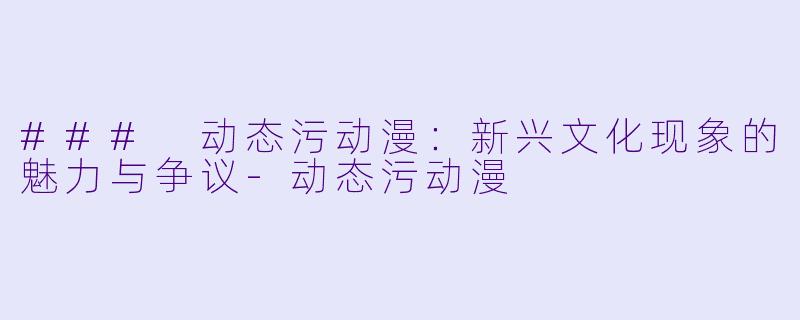 ### 动态污动漫：新兴文化现象的魅力与争议-动态污动漫