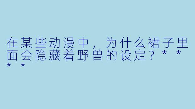 在某些动漫中,为什么裙子里面会隐藏着野兽的设定?****