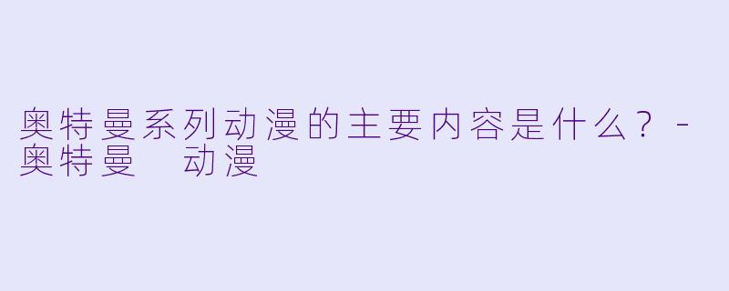 奥特曼系列动漫的主要内容是什么?