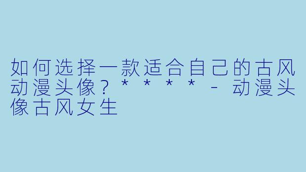 如何选择一款适合自己的古风动漫头像?****