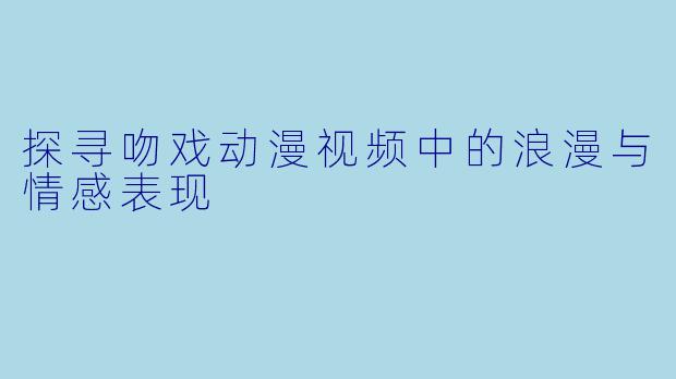 探寻吻戏动漫视频中的浪漫与情感表现