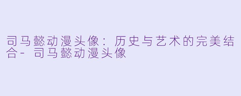 司马懿动漫头像:历史与艺术的完美结合