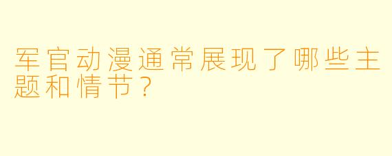 军官动漫通常展现了哪些主题和情节?