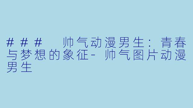 ### 帅气动漫男生：青春与梦想的象征-帅气图片动漫男生