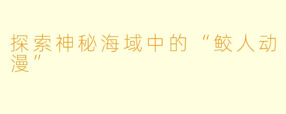 探索神秘海域中的“鲛人动漫”