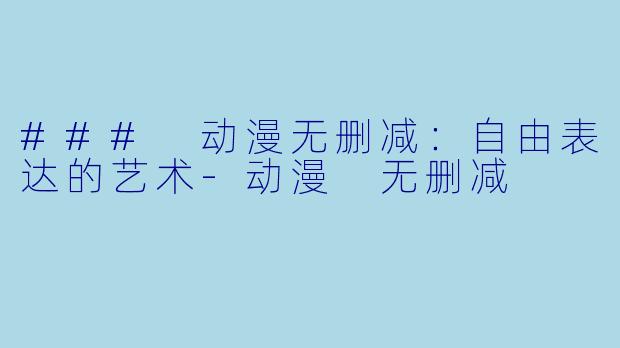 ### 动漫无删减：自由表达的艺术-动漫 无删减