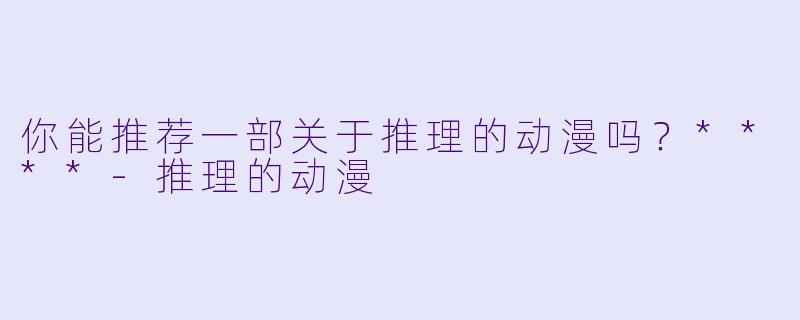 你能推荐一部关于推理的动漫吗?****