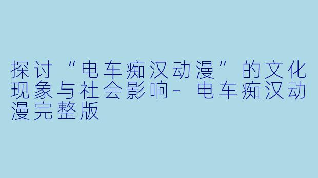探讨“电车痴汉动漫”的文化现象与社会影响