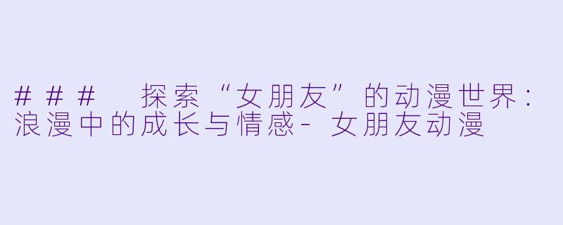 ### 探索“女朋友”的动漫世界：浪漫中的成长与情感-女朋友动漫