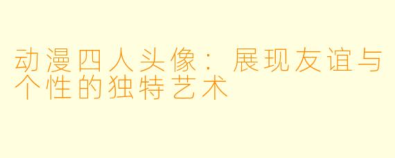 动漫四人头像：展现友谊与个性的独特艺术