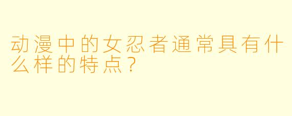 动漫中的女忍者通常具有什么样的特点？