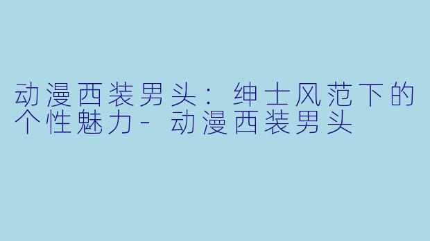 动漫西装男头:绅士风范下的个性魅力