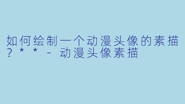 如何绘制一个动漫头像的素描?**