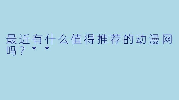 最近有什么值得推荐的动漫网吗？**