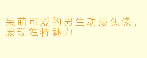 呆萌可爱的男生动漫头像,展现独特魅力