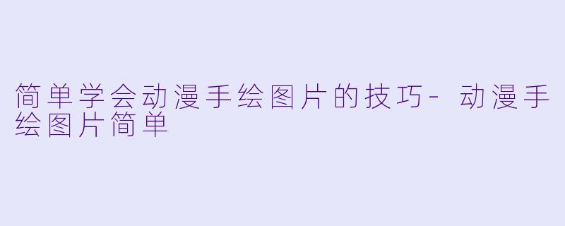 简单学会动漫手绘图片的技巧-动漫手绘图片简单