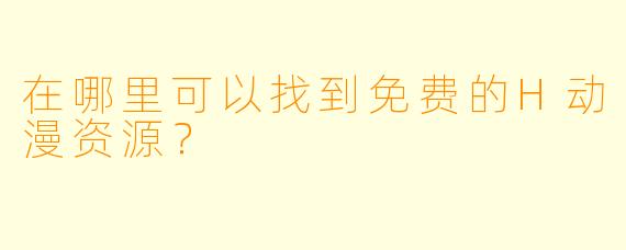 在哪里可以找到免费的H动漫资源？