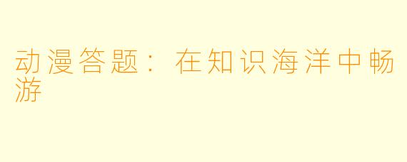 动漫答题:在知识海洋中畅游