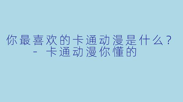你最喜欢的卡通动漫是什么？  -卡通动漫你懂的