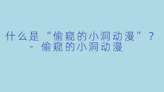 什么是“偷窥的小洞动漫”?