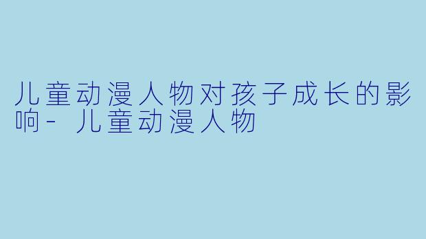 儿童动漫人物对孩子成长的影响-儿童动漫人物