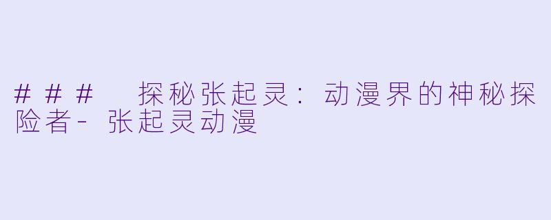 ### 探秘张起灵：动漫界的神秘探险者-张起灵动漫