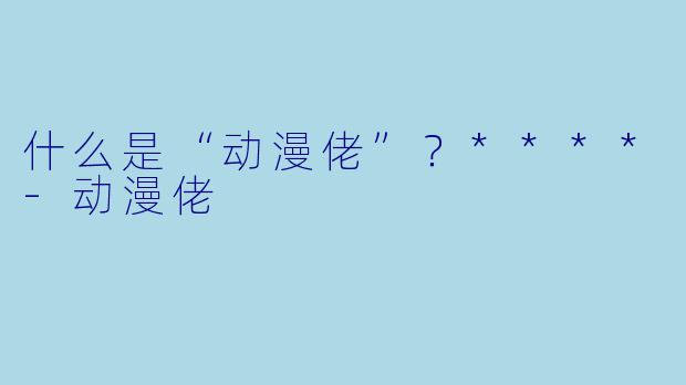 什么是“动漫佬”？****-动漫佬