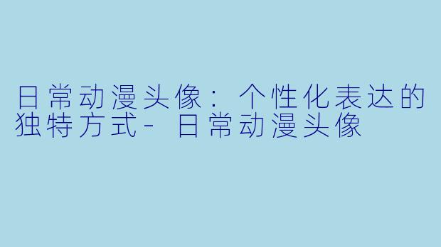 日常动漫头像:个性化表达的独特方式