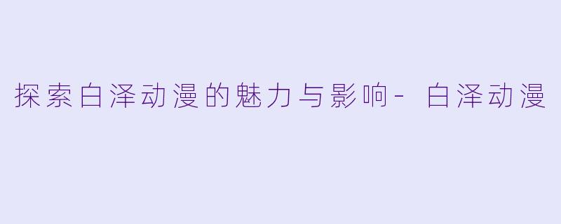 探索白泽动漫的魅力与影响-白泽动漫